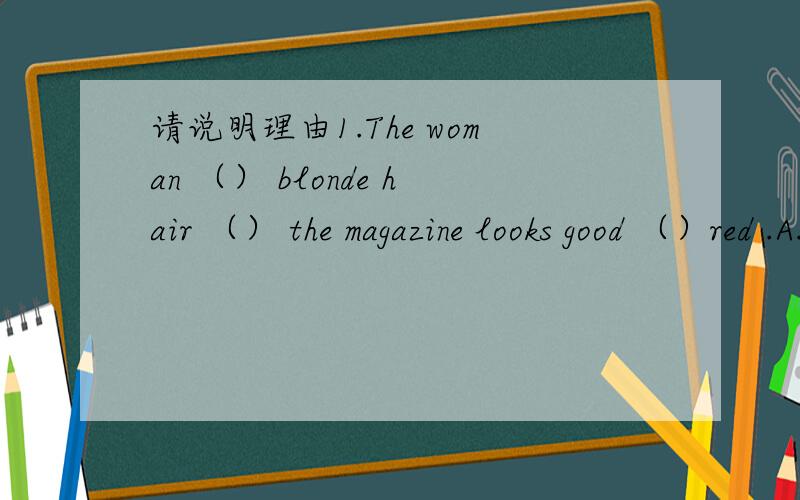 请说明理由1.The woman （） blonde hair （） the magazine looks good （）red .A.has,in,on B.has,on,in C.with,in,in D.with,on,in 2.The sentence ‘I really don’t know （）’is wrong.A.what should I call him B.what I should call him C.wh