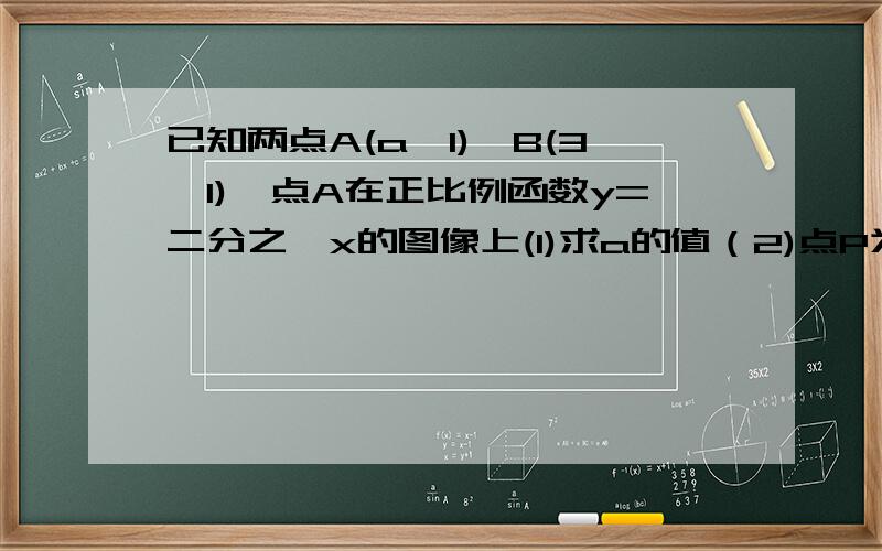 已知两点A(a,1),B(3,1),点A在正比例函数y=二分之一x的图像上(1)求a的值（2)点P为x轴上一动点,求△ABP周长的最小值,求此时点P的坐标