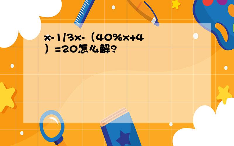 x-1/3x-（40%x+4）=20怎么解?