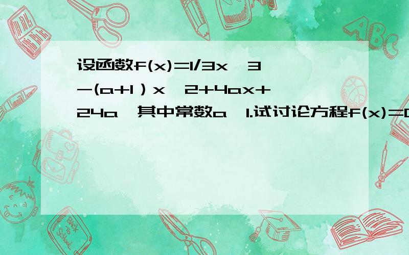 设函数f(x)=1/3x^3-(a+1）x^2+4ax+24a,其中常数a>1.试讨论方程f(x)=0在（0,正无穷）上的根的个数,并求出相应的a的取值范围