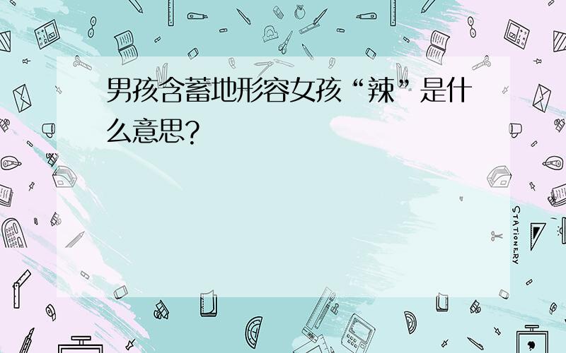 男孩含蓄地形容女孩“辣”是什么意思?