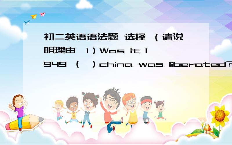 初二英语语法题 选择 （请说明理由,1）Was it 1949 （ ）china was liberated?2）Was it in 1949 ( ) china was liberated?a.when b.that c.which .d.on which3) Would you please have something to eat?---Yes,please.I`m not ( ) hungry.---No,th