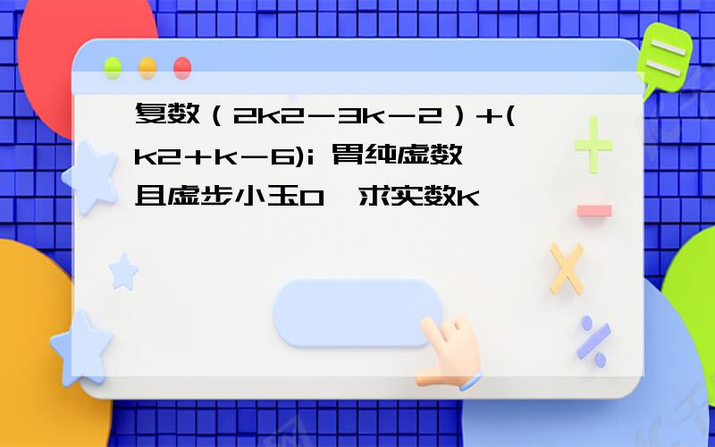 复数（2k2－3k－2）+(k2＋k－6)i 胃纯虚数,且虚步小玉0,求实数K