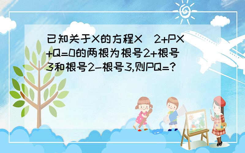 已知关于X的方程X^2+PX+Q=0的两根为根号2+根号3和根号2-根号3,则PQ=?