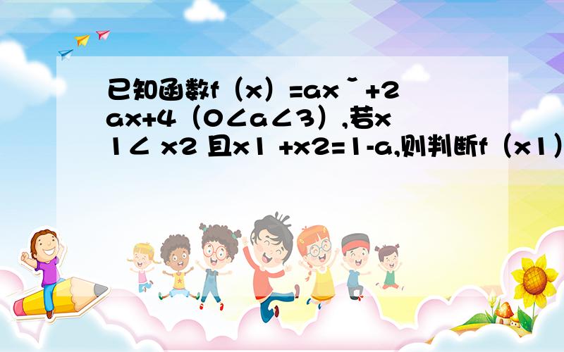 已知函数f（x）=axˇ+2ax+4（0∠a∠3）,若x1∠ x2 且x1 +x2=1-a,则判断f（x1）与f（x2）的大小关系请详解