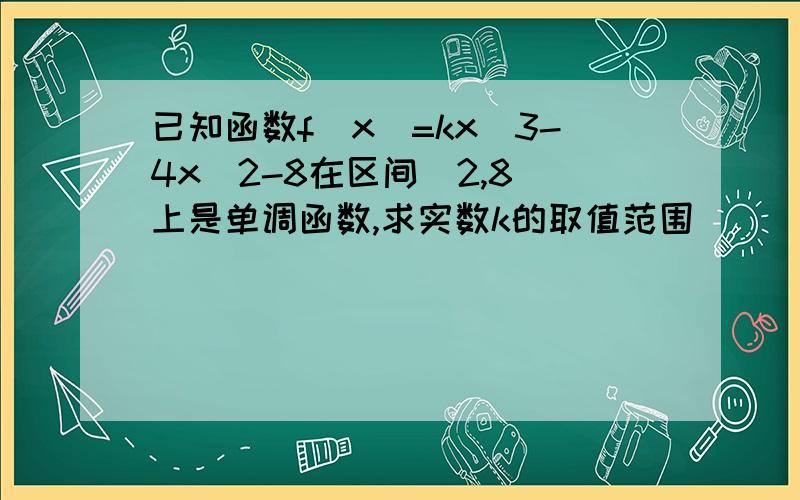 已知函数f(x)=kx^3-4x^2-8在区间[2,8]上是单调函数,求实数k的取值范围