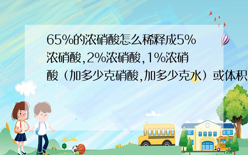 65%的浓硝酸怎么稀释成5%浓硝酸,2%浓硝酸,1%浓硝酸（加多少克硝酸,加多少克水）或体积比.写的详细一点谢