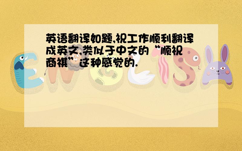 英语翻译如题,祝工作顺利翻译成英文,类似于中文的“顺祝 商祺”这种感觉的.