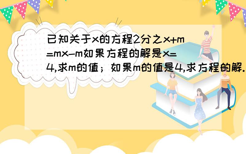 已知关于x的方程2分之x+m=mx-m如果方程的解是x=4,求m的值；如果m的值是4,求方程的解.