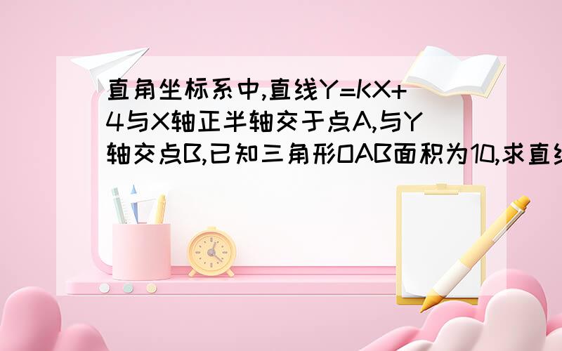 直角坐标系中,直线Y=KX+4与X轴正半轴交于点A,与Y轴交点B,已知三角形OAB面积为10,求直线的解析式