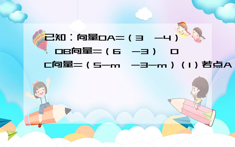 已知：向量OA=（3,-4）,OB向量=（6,-3）,OC向量=（5-m,-3-m）（1）若点A、B、C能构成三角形,求出实数m应满足的条件.（2）若△ABC为直角三角形,且∠A为直角,求实数m的值.