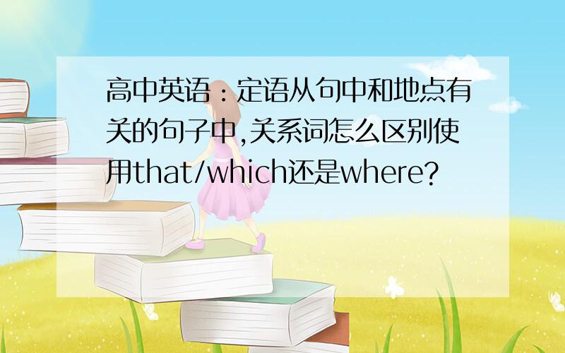 高中英语：定语从句中和地点有关的句子中,关系词怎么区别使用that/which还是where?