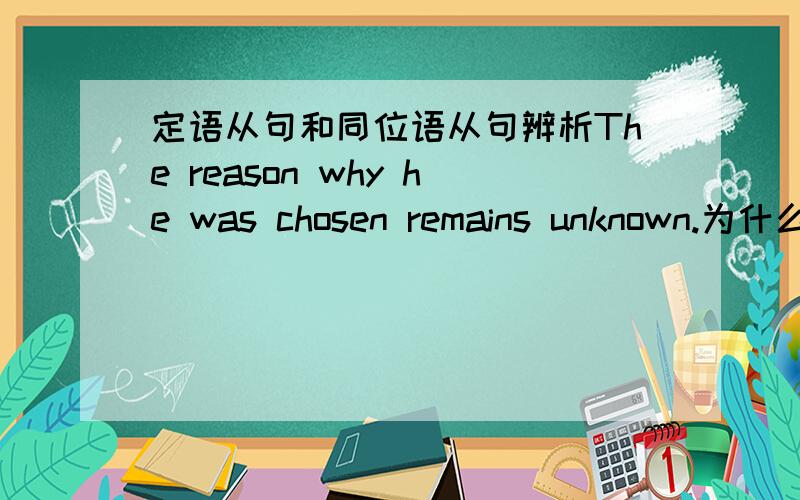 定语从句和同位语从句辨析The reason why he was chosen remains unknown.为什么是定语从句The idea why he was chosen attracted our attention.为什么是同位语从句只辨析这两个句子即可，第一个句子为甚么why he was