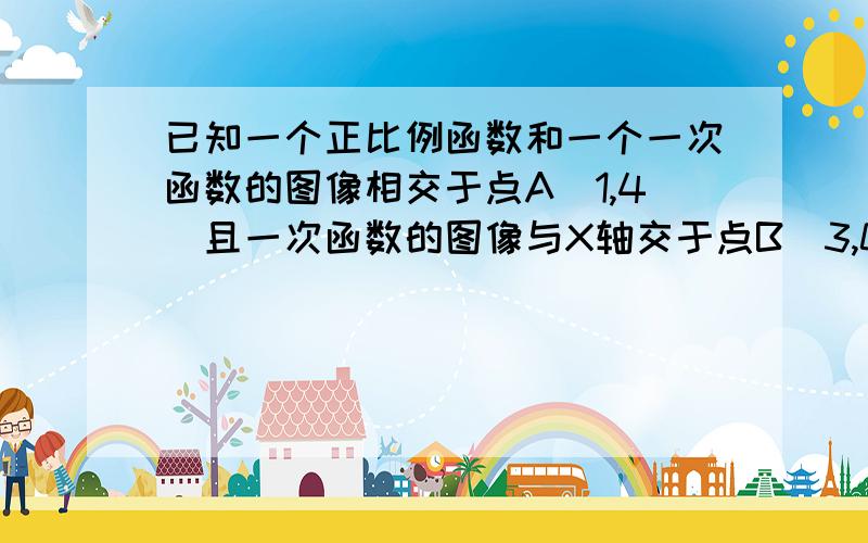 已知一个正比例函数和一个一次函数的图像相交于点A（1,4）且一次函数的图像与X轴交于点B（3,0）1）求这两个函数的解析式：2）画出它们的图像.要求给出提示,不用直接写答案.