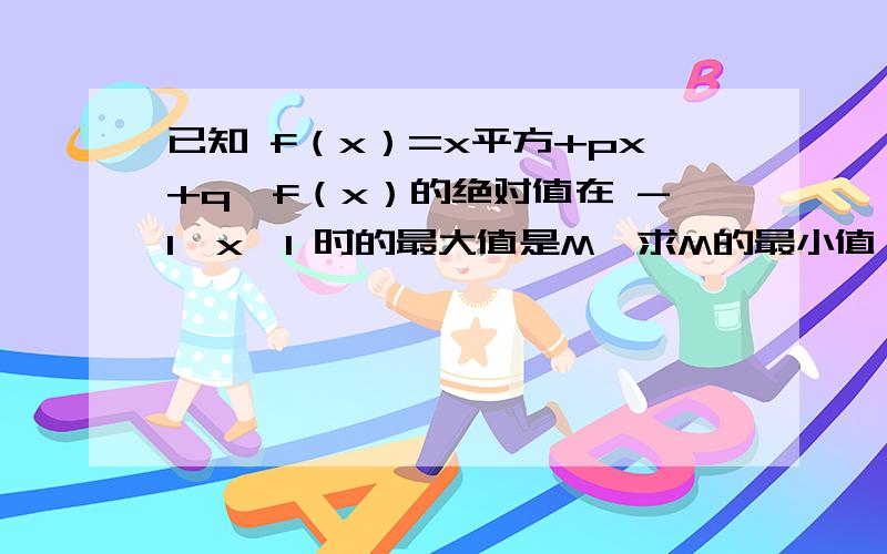 已知 f（x）=x平方+px+q,f（x）的绝对值在 -1≤x≤1 时的最大值是M,求M的最小值