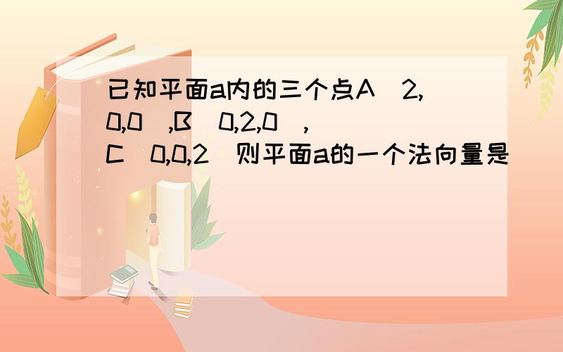 已知平面a内的三个点A(2,0,0),B(0,2,0),C(0,0,2)则平面a的一个法向量是