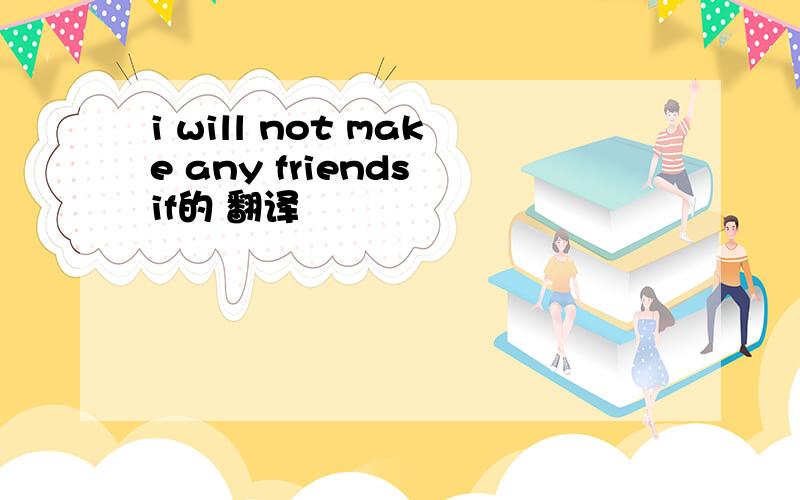 i will not make any friends if的 翻译