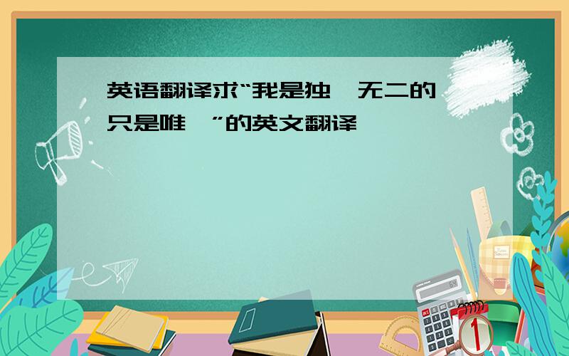 英语翻译求“我是独一无二的,只是唯一”的英文翻译