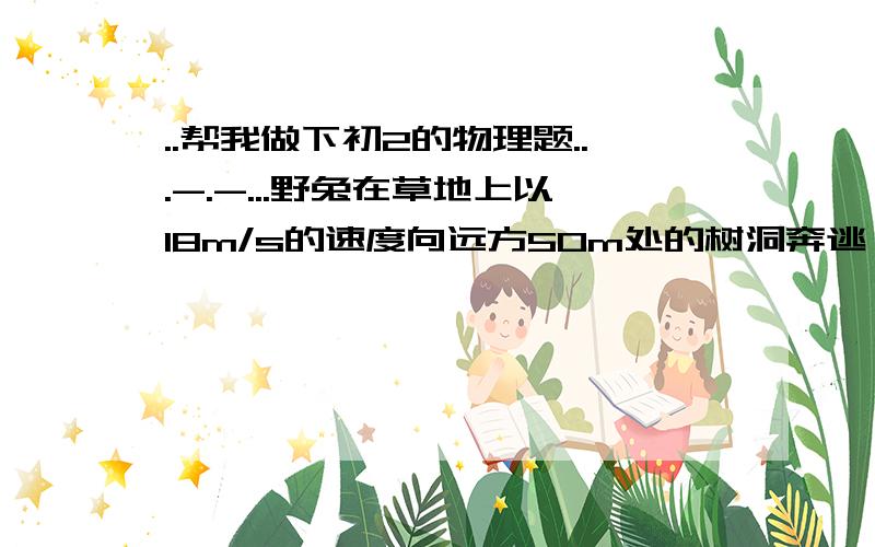 ..帮我做下初2的物理题...-.-...野兔在草地上以18m/s的速度向远方50m处的树洞奔逃,秃鹫在野兔后方110m处以45m/s的速度贴着地面飞行追击野兔.问野兔能否安全逃进树洞?.....