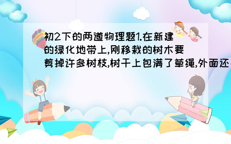 初2下的两道物理题1.在新建的绿化地带上,刚移栽的树木要剪掉许多树枝,树干上包满了草绳,外面还要用塑料膜密封.你知道这是为什么吗?2.有的卫生间里装有热风干手器,可以用它很快将湿手