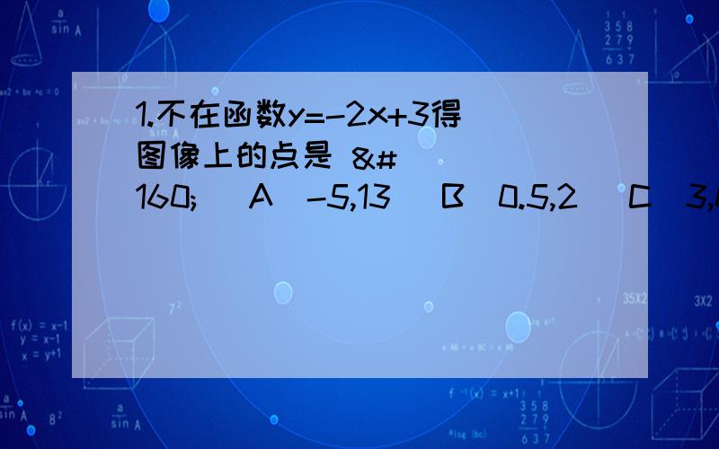 1.不在函数y=-2x+3得图像上的点是     A（-5,13） B（0.5,2） C（3,0） D（1,1）2.已知关于x得一次函数y=（m+1）x-m-5      求当m为何值时,直线y=（m+1）x-m-5经过圆点3.已