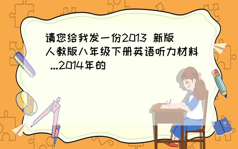 请您给我发一份2013 新版人教版八年级下册英语听力材料 ...2014年的