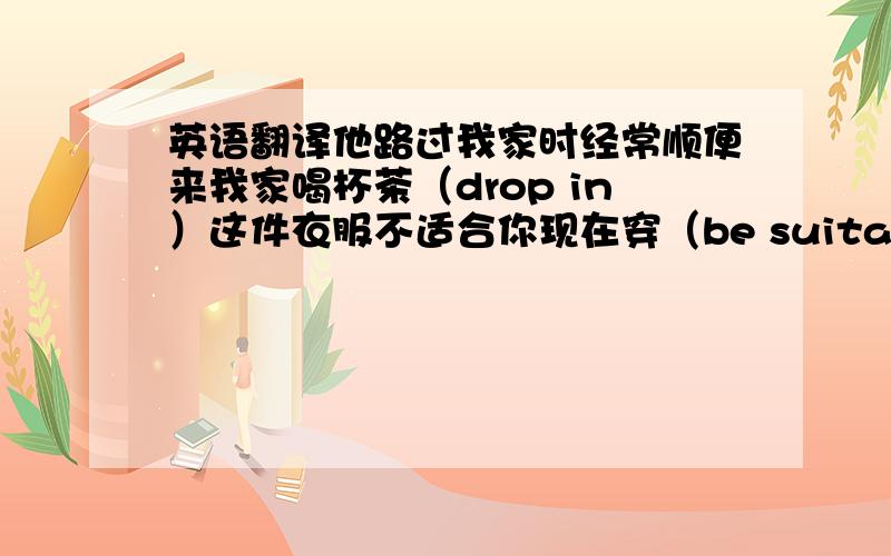 英语翻译他路过我家时经常顺便来我家喝杯茶（drop in）这件衣服不适合你现在穿（be suitable for）聪明的学生会把课文中的句子用在翻译里（apply）要用到括号里的单词～正确率高的加分!