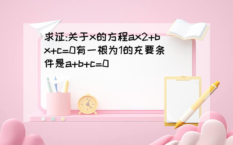 求证:关于x的方程ax2+bx+c=0有一根为1的充要条件是a+b+c=0