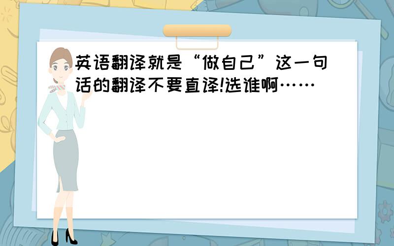 英语翻译就是“做自己”这一句话的翻译不要直译!选谁啊……