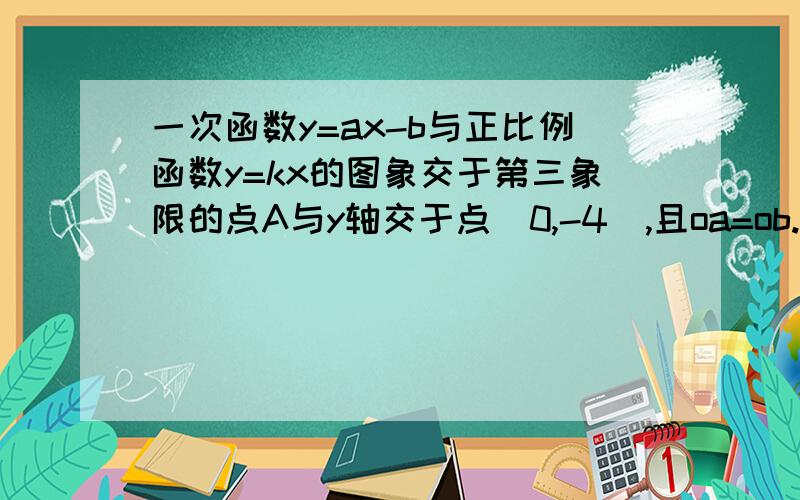 一次函数y=ax-b与正比例函数y=kx的图象交于第三象限的点A与y轴交于点(0,-4),且oa=ob.三角形AOB的面积为b