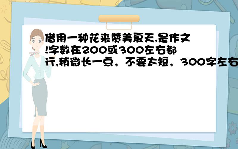 借用一种花来赞美夏天.是作文!字数在200或300左右都行,稍微长一点，不要太短，300字左右。