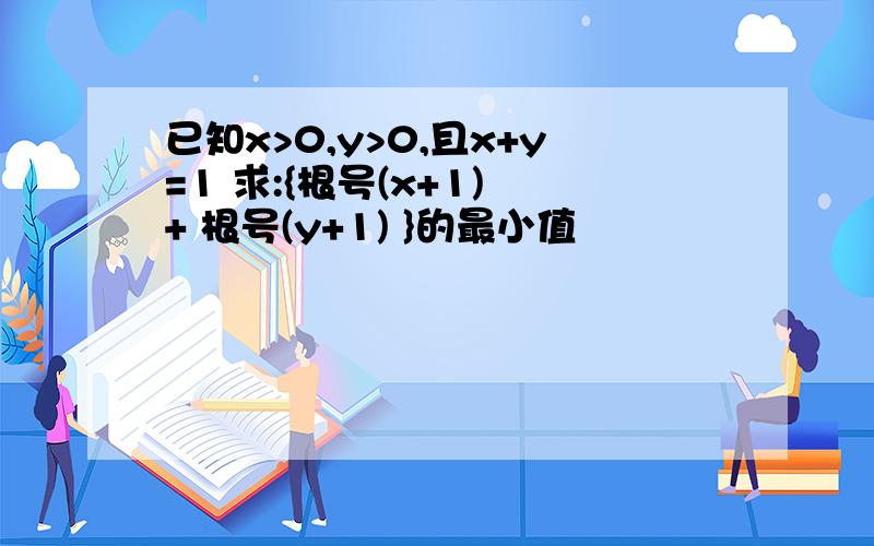 已知x>0,y>0,且x+y=1 求:{根号(x+1) + 根号(y+1) }的最小值