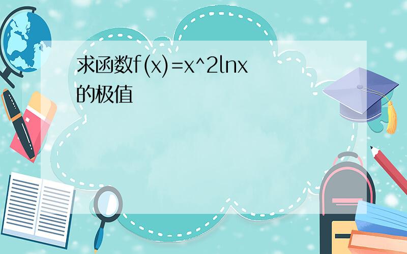 求函数f(x)=x^2lnx的极值