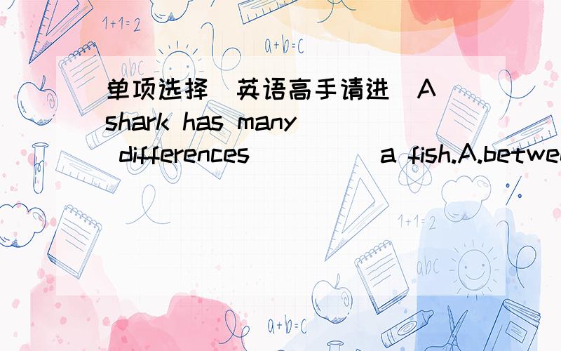 单项选择(英语高手请进)A shark has many differences ____ a fish.A.between   B.to   C.with   D.from 请说明理由,谢谢!