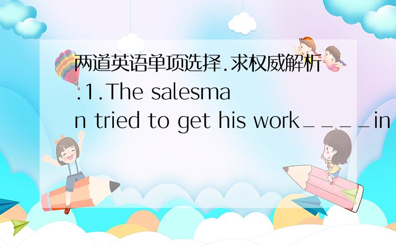 两道英语单项选择.求权威解析.1.The salesman tried to get his work____in the business circles.A.to recognize B.recognizingC.recognizeD.recognized2._____and short of breath,Tony was the first to reach the top pf that mountain.A.To be tried