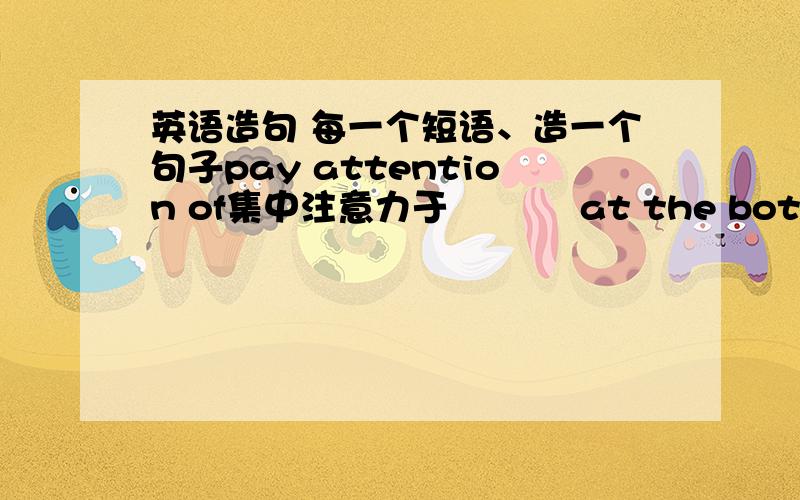 英语造句 每一个短语、造一个句子pay attention of集中注意力于           at the bottom of在...的底部bump into碰见                          by hand手工make a difference to...对...           drop in顺便走访on the edge of