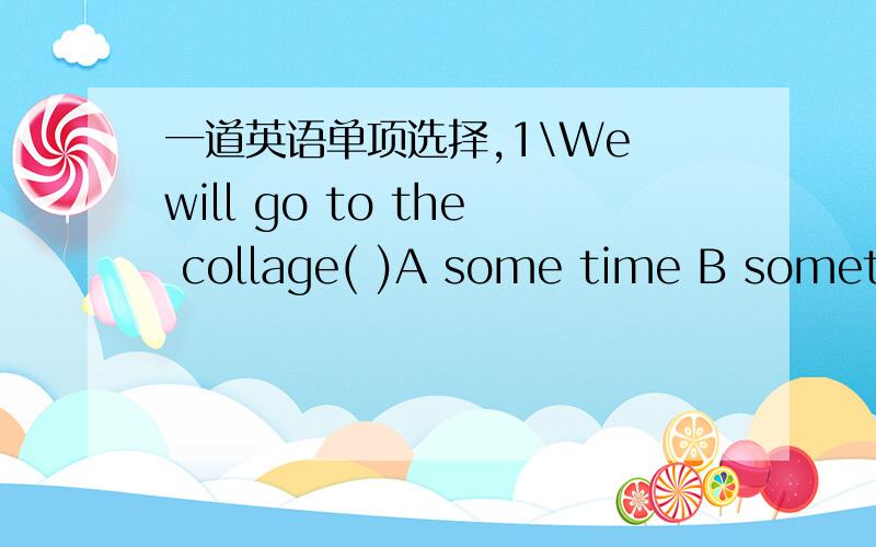 一道英语单项选择,1\We will go to the collage( )A some time B sometimes C sometime D some times