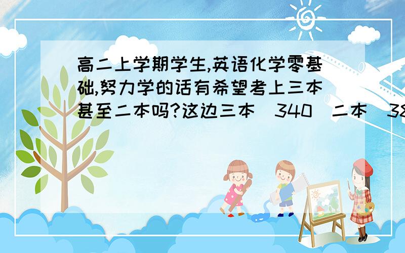 高二上学期学生,英语化学零基础,努力学的话有希望考上三本甚至二本吗?这边三本（340）二本（380）