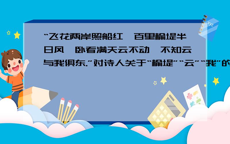 “飞花两岸照船红,百里榆堤半日风,卧看满天云不动,不知云与我俱东.”对诗人关于“榆堤”“云”“我”的运动与静止的说法有没有不同的认识