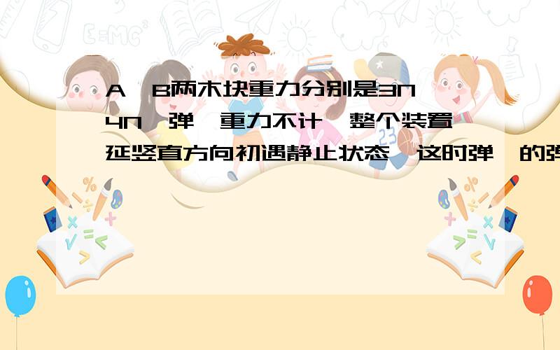 A,B两木块重力分别是3N,4N,弹簧重力不计,整个装置延竖直方向初遇静止状态,这时弹簧的弹力F=2N,则天花板受到的拉力和地面受到的压力,有可能是:()A.1N和6NB.5N和6NC.1N和2ND.5N和2N