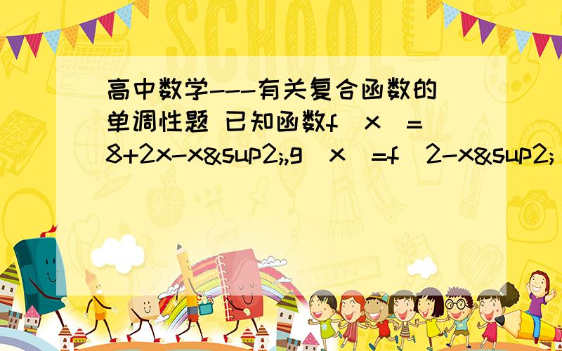 高中数学---有关复合函数的单调性题 已知函数f(x)=8+2x-x²,g(x)=f(2-x²）,试求g(x)的单调区间.老师说这个是复合函数,说f(x)=8+2x-x²是外层函数,g(x)=f(2-x²）是内层函数,到底这个复合函