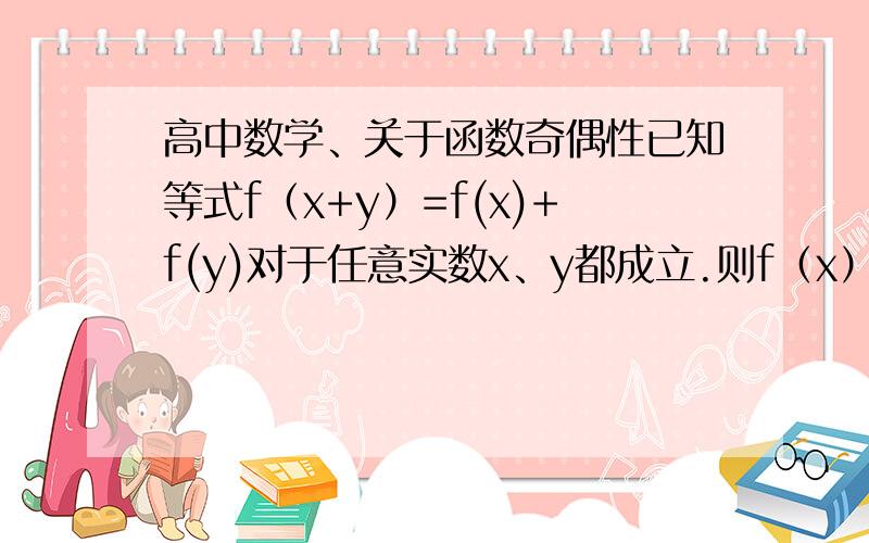 高中数学、关于函数奇偶性已知等式f（x+y）=f(x)+f(y)对于任意实数x、y都成立.则f（x）为____函数（奇?