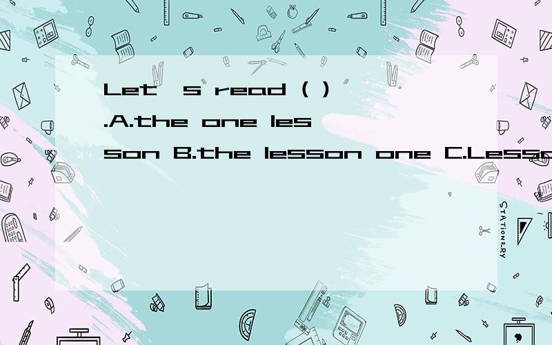 Let's read ( ).A.the one lesson B.the lesson one C.Lesson One D.first lesson按要求改句：They are going to write to Betty after lunch.（对划线部分提问）( ) ( ) they ( ) ( ) ( ) ( ) after lunch?划线部分：Betty理由也要说出来!