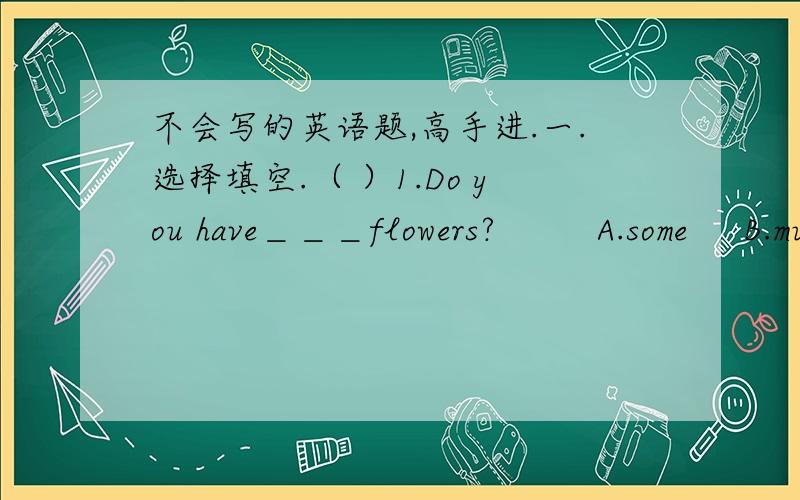 不会写的英语题,高手进.一.选择填空.（ ）1.Do you have＿＿＿flowers?         A.some     B.much            C.any               D.many（ ）2.＿＿＿season do you like best?         A.What     B.Who              C.Which           D