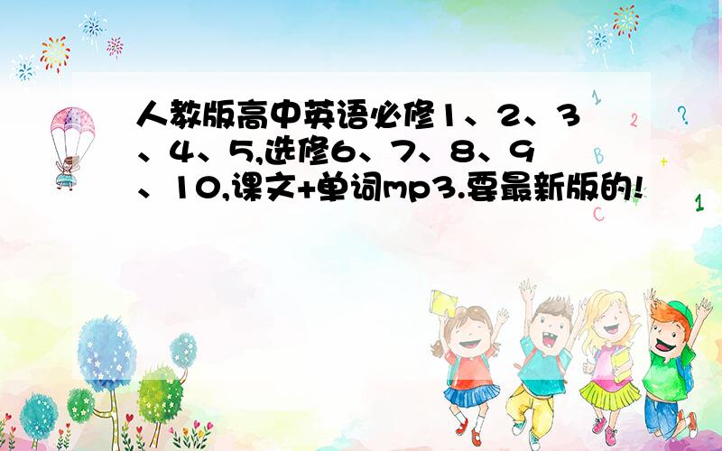 人教版高中英语必修1、2、3、4、5,选修6、7、8、9、10,课文+单词mp3.要最新版的!