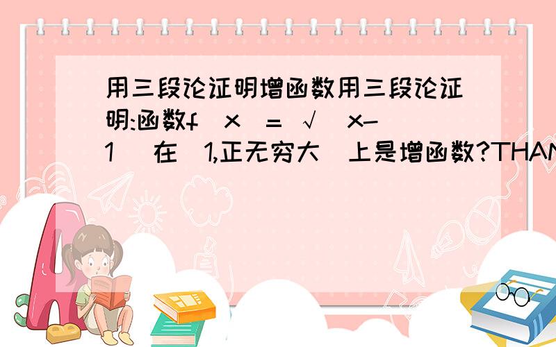 用三段论证明增函数用三段论证明:函数f(x)= √(x-1) 在[1,正无穷大）上是增函数?THANKS!