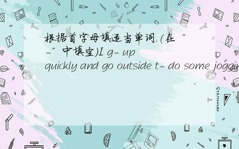 根据首字母填适当单词.(在“-”中填空)I g- up quickly and go outside t- do some jogging.It is g- for health.