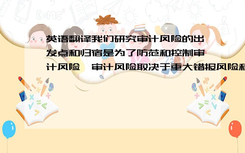 英语翻译我们研究审计风险的出发点和归宿是为了防范和控制审计风险,审计风险取决于重大错报风险和检查风险,审计风险主要原因是审计人员的业务水平和能力不高.本文通过审计风险形成