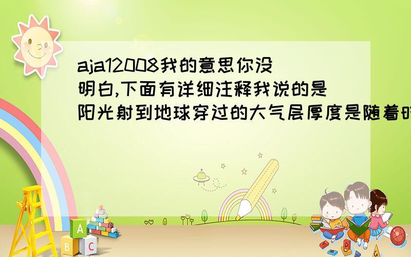 aja12008我的意思你没明白,下面有详细注释我说的是阳光射到地球穿过的大气层厚度是随着时间的推移而变化的,那么散发的颜色就应该是由蓝色依次变成绿-黄-橙-红,那为什么我们没有看见绿