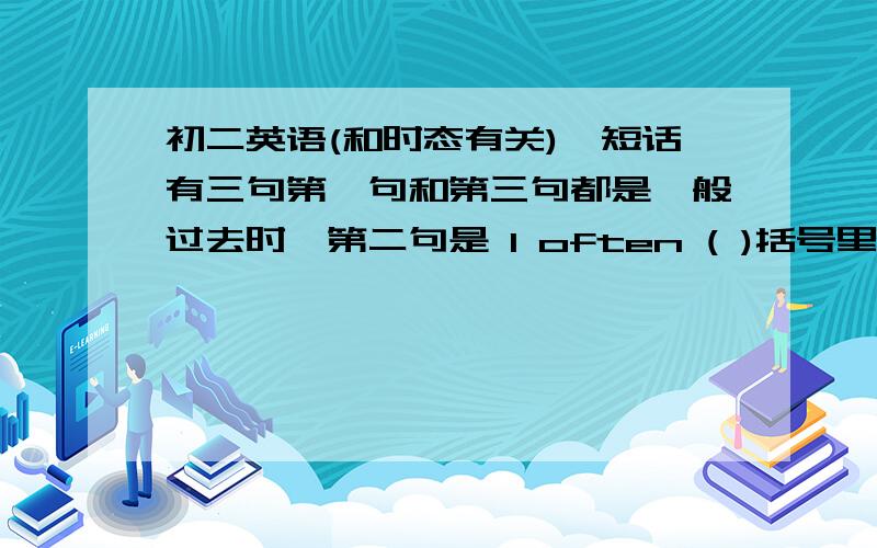 初二英语(和时态有关)一短话有三句第一句和第三句都是一般过去时,第二句是 I often ( )括号里是填一般过去时还是一般现在时